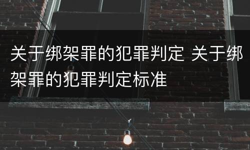 关于绑架罪的犯罪判定 关于绑架罪的犯罪判定标准