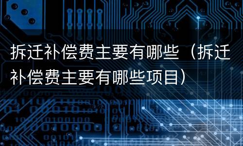 拆迁补偿费主要有哪些（拆迁补偿费主要有哪些项目）
