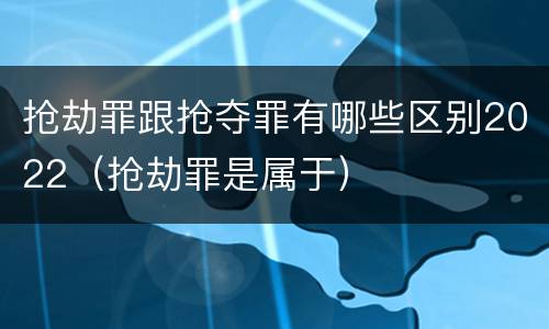 抢劫罪跟抢夺罪有哪些区别2022（抢劫罪是属于）