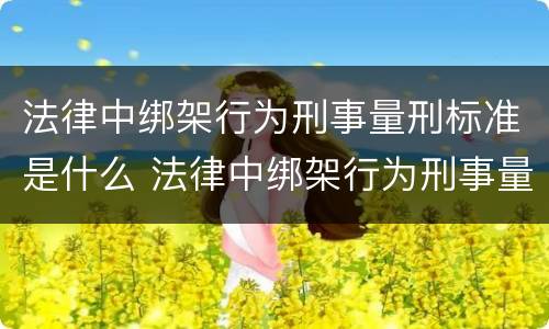 法律中绑架行为刑事量刑标准是什么 法律中绑架行为刑事量刑标准是什么规定