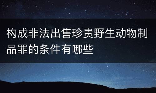 构成非法出售珍贵野生动物制品罪的条件有哪些