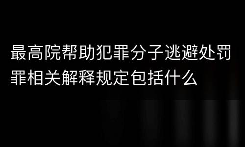 最高院帮助犯罪分子逃避处罚罪相关解释规定包括什么