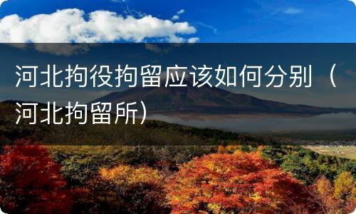 河北拘役拘留应该如何分别（河北拘留所）