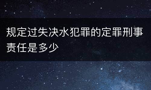 规定过失决水犯罪的定罪刑事责任是多少