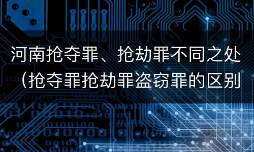 河南抢夺罪、抢劫罪不同之处（抢夺罪抢劫罪盗窃罪的区别）