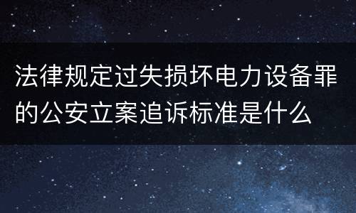 法律规定过失损坏电力设备罪的公安立案追诉标准是什么