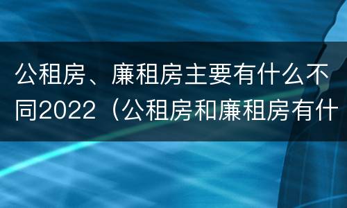公租房、廉租房主要有什么不同2022（公租房和廉租房有什么区别?用户可以住一辈子吗?）