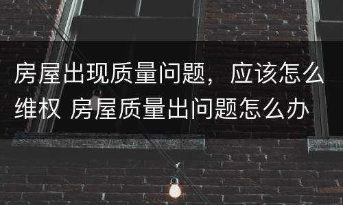 房屋出现质量问题，应该怎么维权 房屋质量出问题怎么办