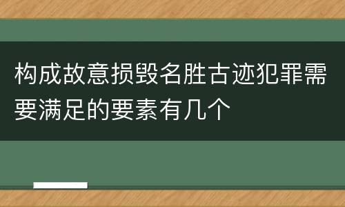 构成故意损毁名胜古迹犯罪需要满足的要素有几个