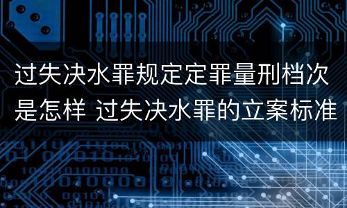 过失决水罪规定定罪量刑档次是怎样 过失决水罪的立案标准