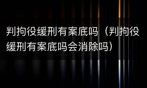 判拘役缓刑有案底吗（判拘役缓刑有案底吗会消除吗）