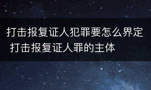 打击报复证人犯罪要怎么界定 打击报复证人罪的主体