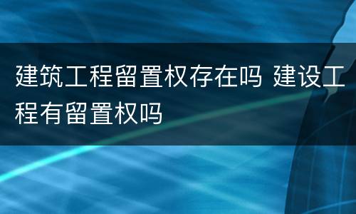 建筑工程留置权存在吗 建设工程有留置权吗