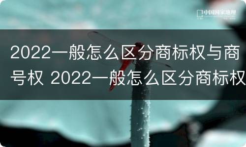 2022一般怎么区分商标权与商号权 2022一般怎么区分商标权与商号权的区别