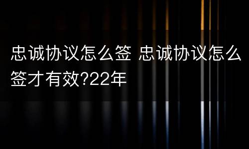 忠诚协议怎么签 忠诚协议怎么签才有效?22年