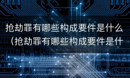 抢劫罪有哪些构成要件是什么（抢劫罪有哪些构成要件是什么呢）