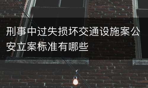 刑事中过失损坏交通设施案公安立案标准有哪些