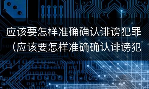 应该要怎样准确确认诽谤犯罪（应该要怎样准确确认诽谤犯罪行为）