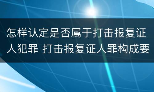 怎样认定是否属于打击报复证人犯罪 打击报复证人罪构成要件