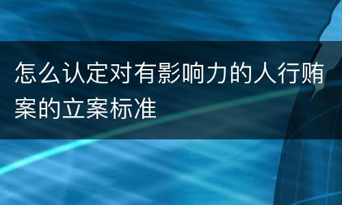 怎么认定对有影响力的人行贿案的立案标准