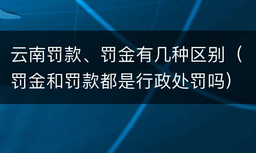 云南罚款、罚金有几种区别（罚金和罚款都是行政处罚吗）
