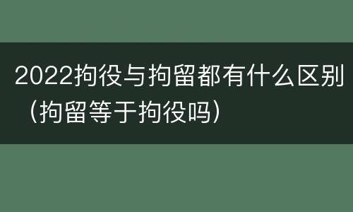2022拘役与拘留都有什么区别（拘留等于拘役吗）
