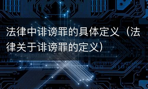 法律中诽谤罪的具体定义（法律关于诽谤罪的定义）
