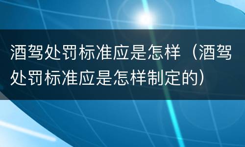 酒驾处罚标准应是怎样（酒驾处罚标准应是怎样制定的）