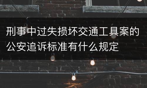 刑事中过失损坏交通工具案的公安追诉标准有什么规定