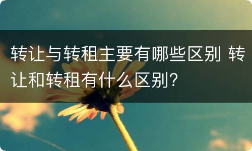 转让与转租主要有哪些区别 转让和转租有什么区别?