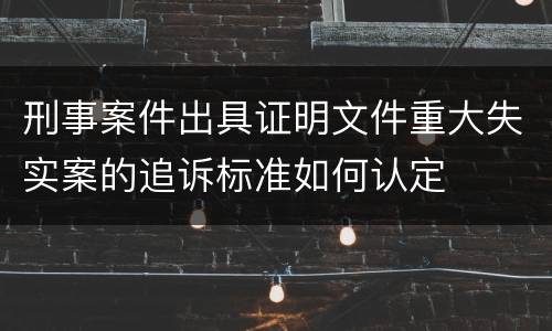 刑事案件出具证明文件重大失实案的追诉标准如何认定