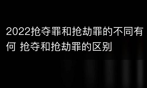 2022抢夺罪和抢劫罪的不同有何 抢夺和抢劫罪的区别