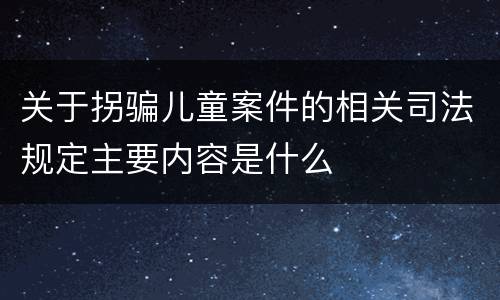 关于拐骗儿童案件的相关司法规定主要内容是什么