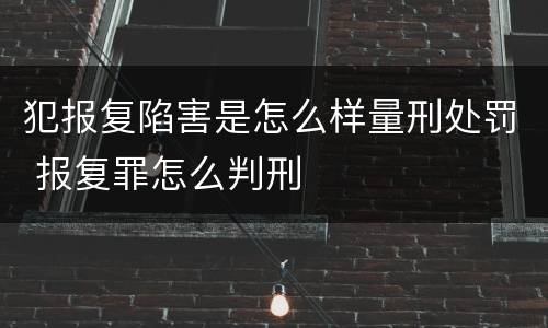 犯报复陷害是怎么样量刑处罚 报复罪怎么判刑