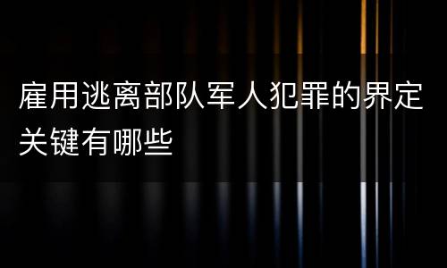 雇用逃离部队军人犯罪的界定关键有哪些