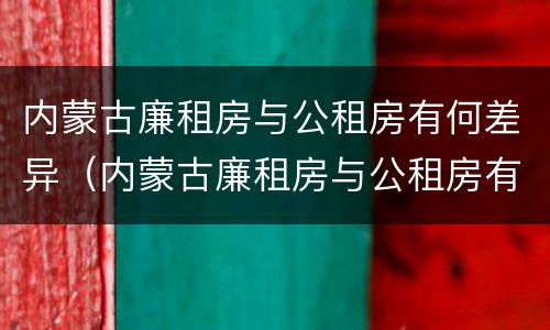 内蒙古廉租房与公租房有何差异（内蒙古廉租房与公租房有何差异呢）