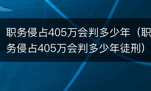 职务侵占405万会判多少年（职务侵占405万会判多少年徒刑）
