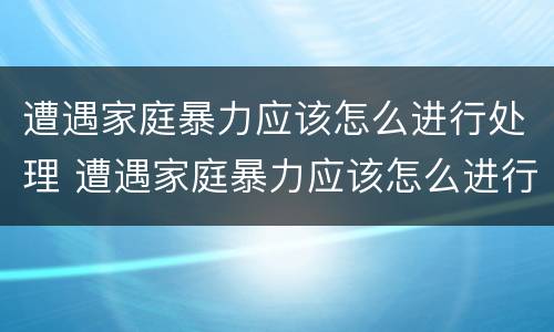 遭遇家庭暴力应该怎么进行处理 遭遇家庭暴力应该怎么进行处理呢