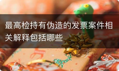 最高检持有伪造的发票案件相关解释包括哪些