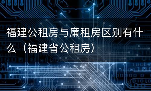 福建公租房与廉租房区别有什么（福建省公租房）