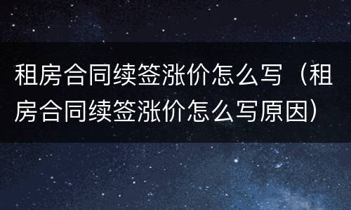 租房合同续签涨价怎么写（租房合同续签涨价怎么写原因）