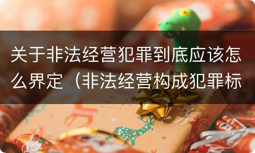 关于非法经营犯罪到底应该怎么界定（非法经营构成犯罪标准）