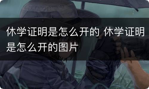 休学证明是怎么开的 休学证明是怎么开的图片