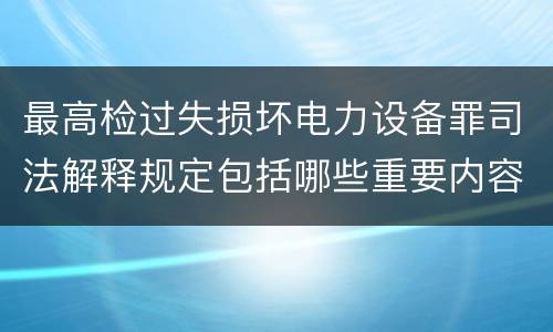最高检过失损坏电力设备罪司法解释规定包括哪些重要内容