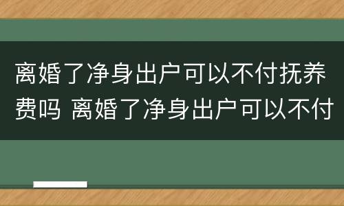 离婚了净身出户可以不付抚养费吗 离婚了净身出户可以不付抚养费吗女方