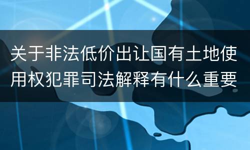 关于非法低价出让国有土地使用权犯罪司法解释有什么重要内容