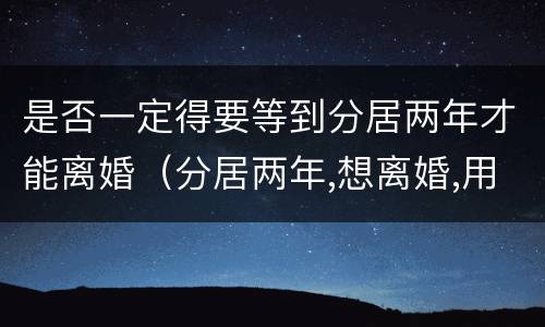 是否一定得要等到分居两年才能离婚（分居两年,想离婚,用要分居证不）
