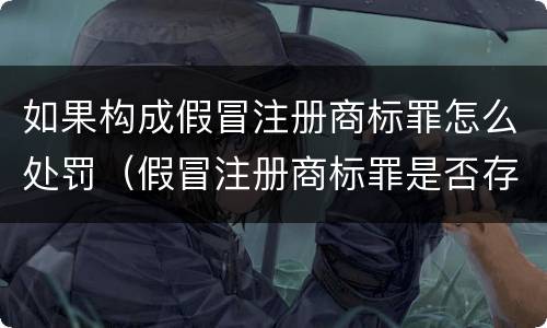 如果构成假冒注册商标罪怎么处罚（假冒注册商标罪是否存在未遂）