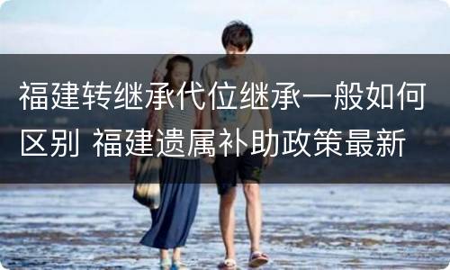 福建转继承代位继承一般如何区别 福建遗属补助政策最新