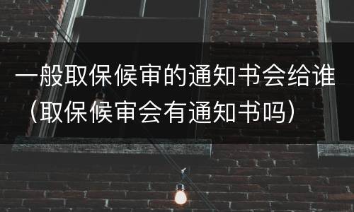 一般取保候审的通知书会给谁（取保候审会有通知书吗）